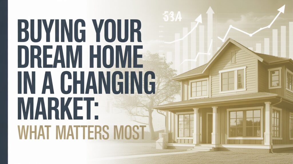 Buying Your Dream Home in a Changing Market: What Matters Most dream home